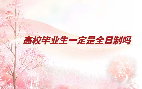 全日制高校毕业生什么意思,高校毕业生一定是全日制吗