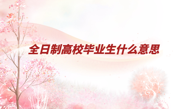 全日制高校毕业生什么意思,高校毕业生一定是全日制吗