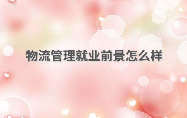 物流管理就业前景怎么样,物流管理专业最好的出路有哪些