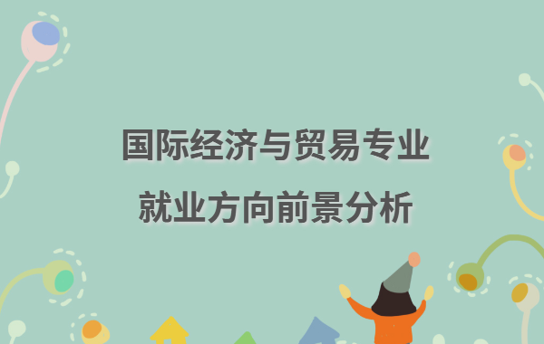 国际经济与贸易学什么,国际经济与贸易专业就业方向前景分析
