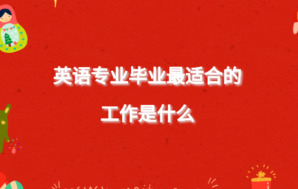 英语专业就业方向女生有哪些,英语专业毕业最适合的工作是什么