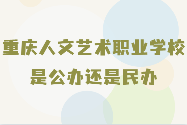 重庆人文艺术职业学校是公办还是民办 重庆人文艺术职业学校分数