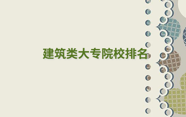 建筑类大专院校排名怎么样,建筑类大专有哪些学校