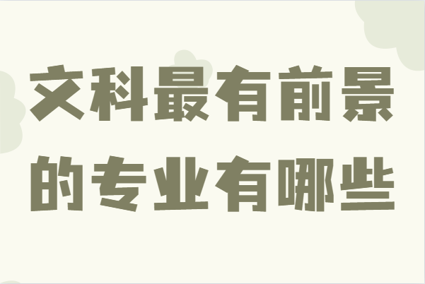 文科最有前景的专业有哪些,未来文科生就业前景好的专业推荐