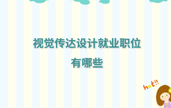 视觉传达设计就业职位有哪些,视觉传达设计就业前景及工资怎么样