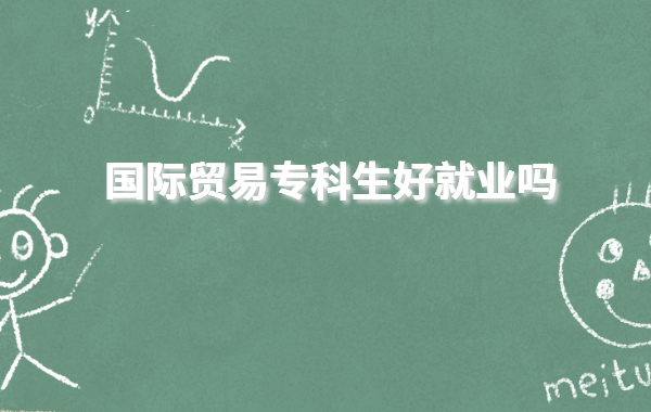 国际贸易实务专业就业方向有哪些,国际贸易专科生好就业吗