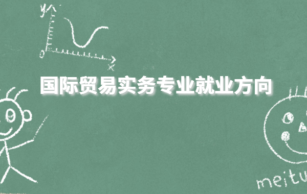 国际贸易实务专业就业方向有哪些,国际贸易专科生好就业吗