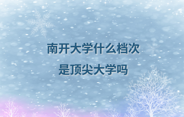 南开大学什么档次是顶尖大学吗,南开大学王牌专业有哪些