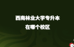 西南林业大学专升本专业有哪些，西南林业大学专升本在哪个校区