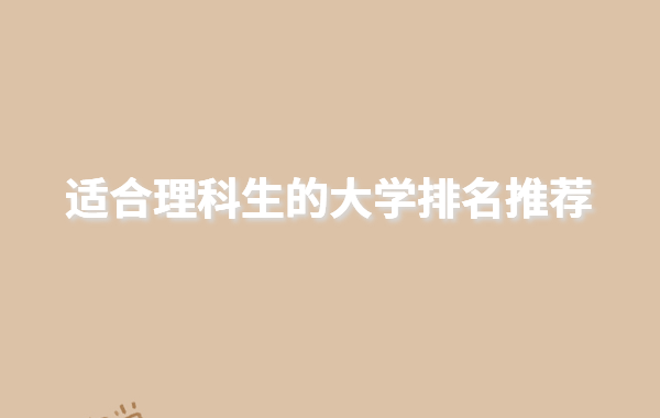 高中理科可以考什么专业的大学,适合理科生的大学排名推荐