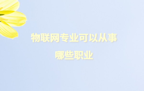 物联网专业毕业生现状如何,物联网专业可以从事哪些职业