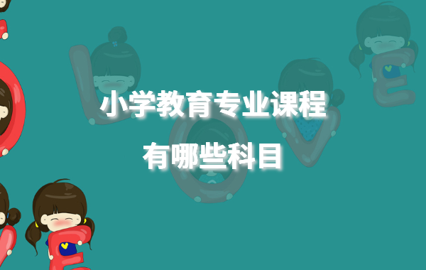 小学教育专业课程有哪些科目,小学教育专业可以从事的职业有哪些