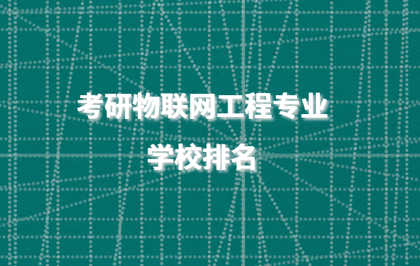 物联网专业考研推荐学校有哪些,考研物联网工程专业学校排名2023