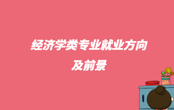 经济学类哪个专业好就业,经济学类专业就业方向及前景