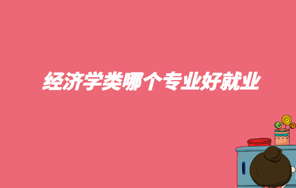经济学类哪个专业好就业,经济学类专业就业方向及前景