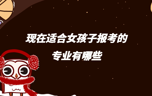 现在女孩子学什么专业好,现在适合女孩子报考的专业有哪些