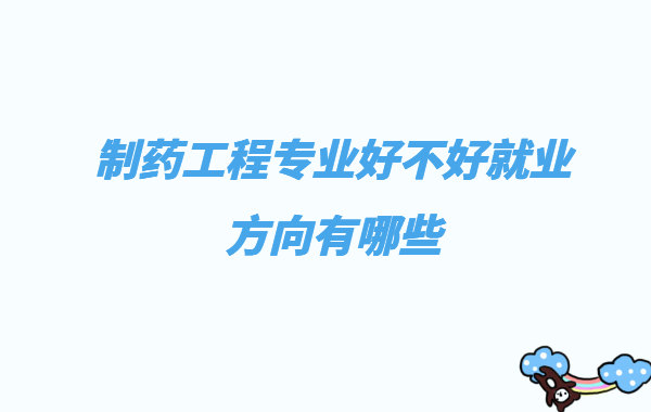 制药工程专业好不好就业方向有哪些,制药工程就业前景分析
