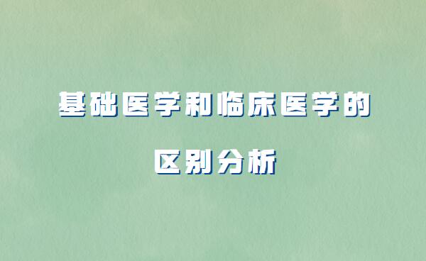 基础医学和临床医学哪个好,基础医学和临床医学的区别分析