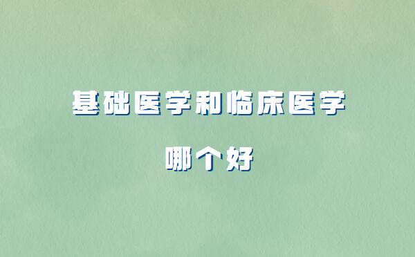 基础医学和临床医学哪个好,基础医学和临床医学的区别分析