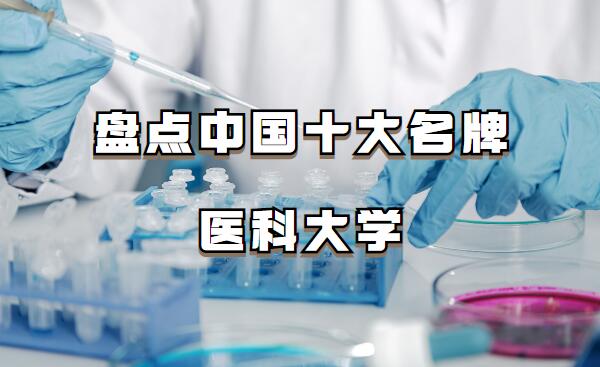 中国医科大学排名前十的有哪些，盘点中国十大名牌医科大学
