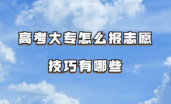 高考大专怎么报志愿技巧有哪些,大专志愿填报需要注意什么