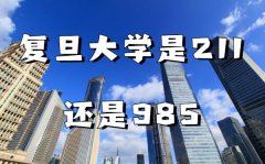复旦大学是211还是985学校（含综合实力及信息情况）