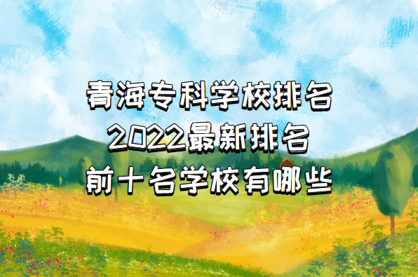 1655349284270583.png 青海专科学校排名2023最新排名,前十名学校有哪些