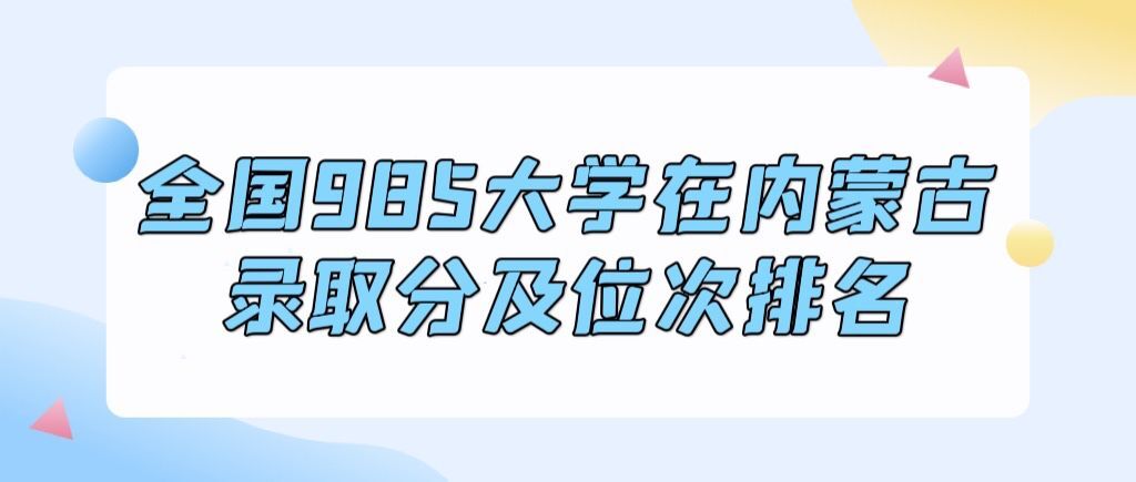 2023内蒙古高考最低多少分能上985大学：附985录取分及位次一览表