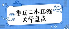  2023重庆高考二本压线大学有哪些：低分捡漏的二本院校名单